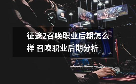 征途2召唤职业后期怎么样 召唤职业后期分析-第1张-游戏信息-龙启网