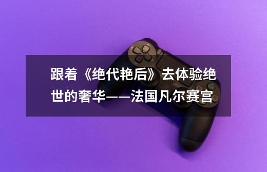 跟着《绝代艳后》去体验绝世的奢华——法国凡尔赛宫-第1张-游戏信息-龙启网