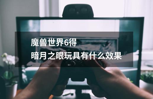 魔兽世界6.得 暗月之眼玩具有什么效果-第1张-游戏信息-龙启网