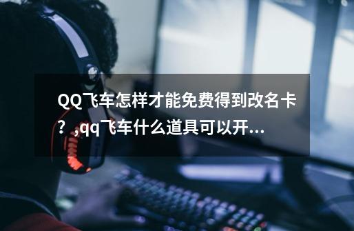QQ飞车怎样才能免费得到改名卡?,qq飞车什么道具可以开出改名卡-第1张-游戏信息-龙启网