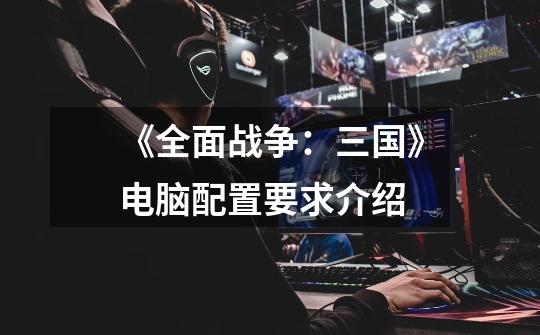 《全面战争:三国》电脑配置要求介绍-第1张-游戏信息-龙启网