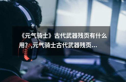 《元气骑士》古代武器残页有什么用?,元气骑士古代武器残页什么用-第1张-游戏信息-龙启网