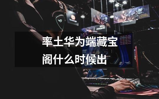 率土华为端藏宝阁什么时候出-第1张-游戏信息-龙启网
