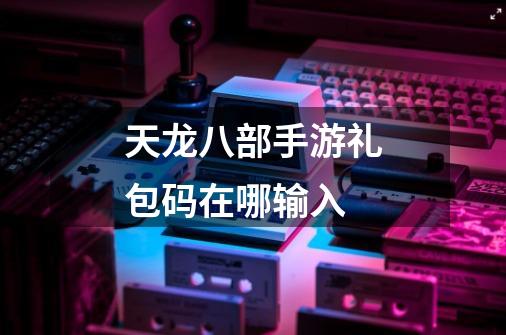 天龙八部手游礼包码在哪输入-第1张-游戏信息-龙启网
