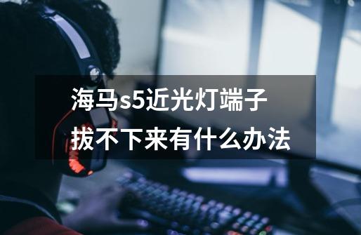 海马s5近光灯端子拔不下来有什么办法-第1张-游戏信息-龙启网