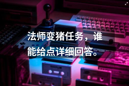 法师变猪任务,谁能给点详细回答。-第1张-游戏信息-龙启网
