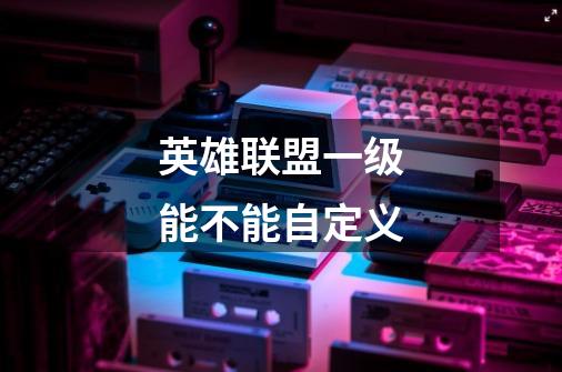 英雄联盟一级能不能自定义-第1张-游戏信息-龙启网