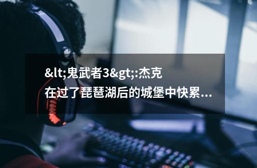 <鬼武者3>:杰克在过了琵琶湖后的城堡中快累死了,救命!-第1张-游戏信息-龙启网