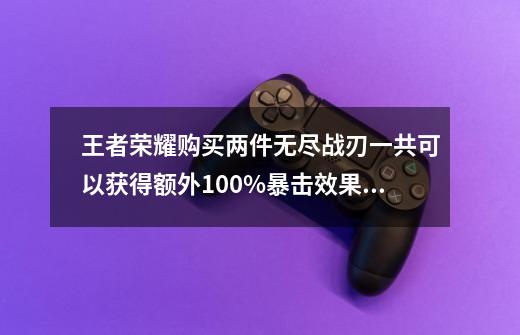 王者荣耀购买两件无尽战刃一共可以获得额外100%暴击效果对吗-第1张-游戏信息-龙启网