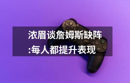 浓眉谈詹姆斯缺阵:每人都提升表现-第1张-游戏信息-龙启网