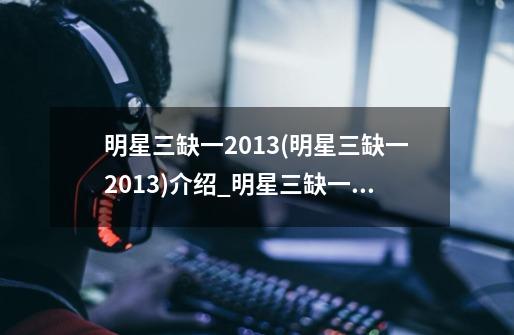 明星三缺一2013(明星三缺一2013)介绍_明星三缺一2013(明星三缺一2013)是什么-第1张-游戏信息-龙启网