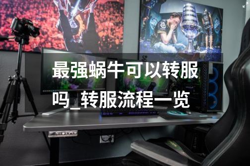 最强蜗牛可以转服吗_转服流程一览-第1张-游戏信息-龙启网