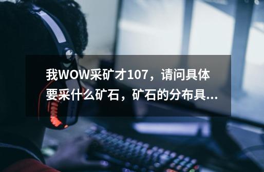 我WOW采矿才107,请问具体要采什么矿石,矿石的分布具体在哪里谢谢-第1张-游戏信息-龙启网