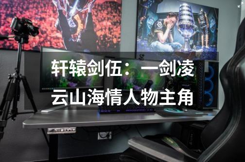 轩辕剑伍:一剑凌云山海情人物主角-第1张-游戏信息-龙启网