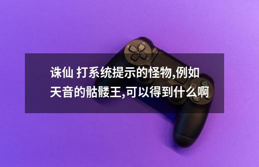 诛仙 打系统提示的怪物,例如天音的骷髅王,可以得到什么啊-第1张-游戏信息-龙启网