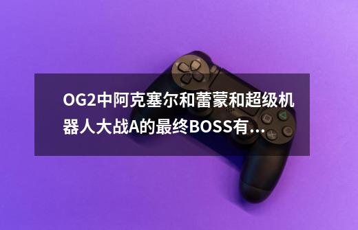 OG2中阿克塞尔和蕾蒙和超级机器人大战A的最终BOSS有何关系-第1张-游戏信息-龙启网
