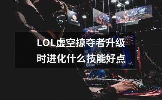 LOL虚空掠夺者升级时进化什么技能好点-第1张-游戏信息-龙启网