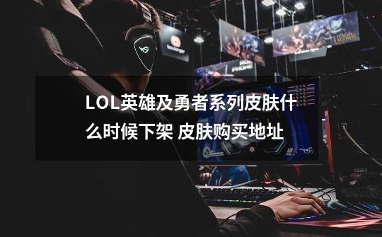 LOL英雄及勇者系列皮肤什么时候下架 皮肤购买地址-第1张-游戏信息-龙启网