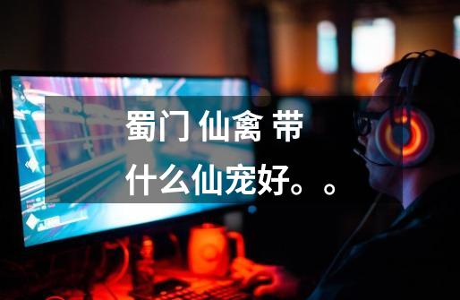 蜀门 仙禽 带什么仙宠好。。-第1张-游戏信息-龙启网