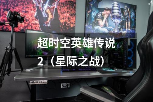 超时空英雄传说2(星际之战)-第1张-游戏信息-龙启网