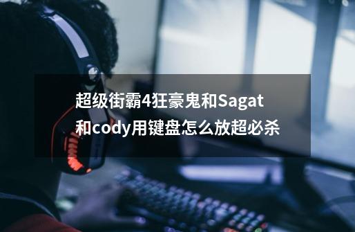 超级街霸4狂豪鬼和Sagat和cody用键盘怎么放超必杀-第1张-游戏信息-龙启网
