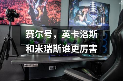 赛尔号,英卡洛斯和米瑞斯谁更厉害-第1张-游戏信息-龙启网