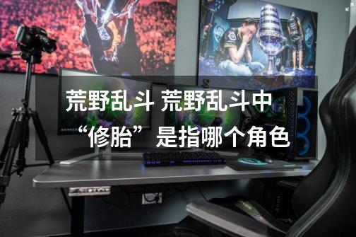 荒野乱斗 荒野乱斗中“修胎”是指哪个角色-第1张-游戏信息-龙启网