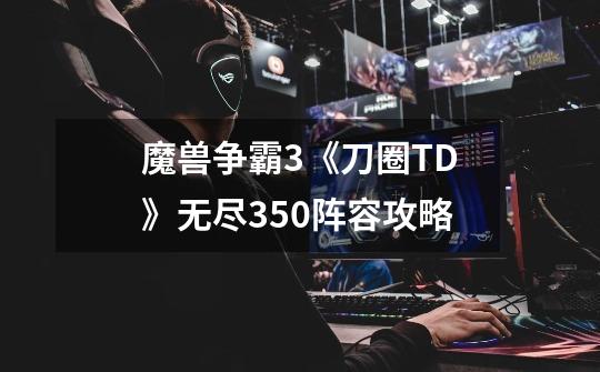 魔兽争霸3《刀圈TD》无尽350阵容攻略-第1张-游戏信息-龙启网