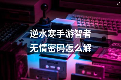 逆水寒手游智者无情密码怎么解-第1张-游戏信息-龙启网