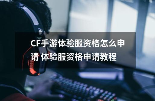CF手游体验服资格怎么申请 体验服资格申请教程-第1张-游戏信息-龙启网