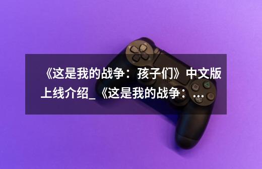 《这是我的战争:孩子们》中文版上线介绍_《这是我的战争:孩子们》中文版上线是什么-第1张-游戏信息-龙启网