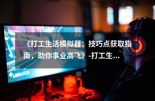 《打工生活模拟器:技巧点获取指南,助你事业高飞》-打工生活模拟器技巧点获取攻略-第1张-游戏信息-龙启网