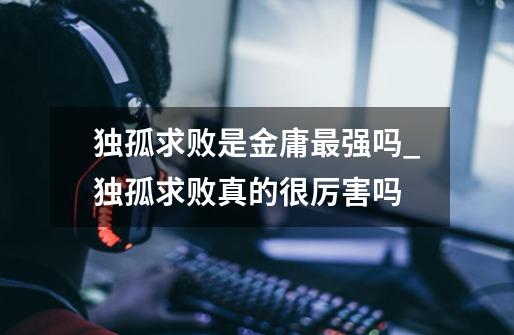 独孤求败是金庸最强吗_独孤求败真的很厉害吗-第1张-游戏信息-龙启网