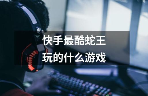 快手最酷蛇王玩的什么游戏-第1张-游戏信息-龙启网