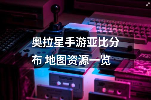 奥拉星手游亚比分布 地图资源一览-第1张-游戏信息-龙启网