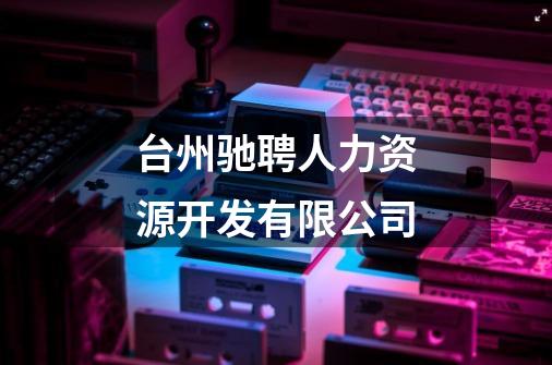 台州驰聘人力资源开发有限公司-第1张-游戏信息-龙启网