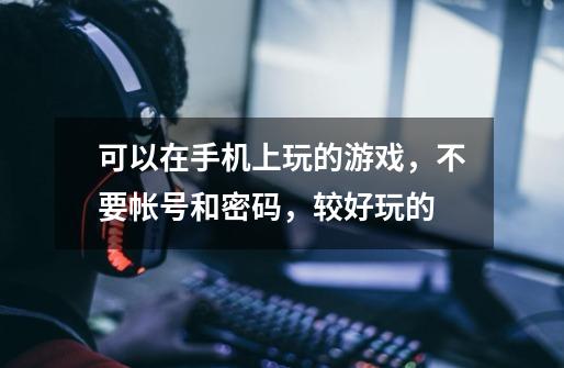 可以在手机上玩的游戏，不要帐号和密码，较好玩的-第1张-游戏信息-龙启网
