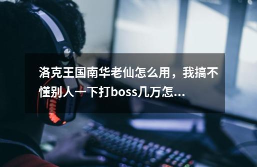 洛克王国南华老仙怎么用，我搞不懂别人一下打boss几万怎么做到的，他的激怒倒地两回合还是三回合，-第1张-游戏信息-龙启网