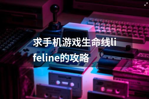 求手机游戏生命线lifeline的攻略-第1张-游戏信息-龙启网