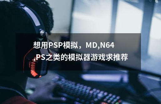 想用PSP模拟,MD,N64,PS之类的模拟器游戏求推荐-第1张-游戏信息-龙启网