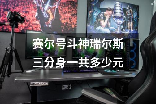 赛尔号斗神瑞尔斯三分身一共多少元-第1张-游戏信息-龙启网