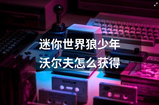 迷你世界狼少年沃尔夫怎么获得-第1张-游戏信息-龙启网