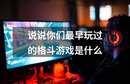 说说你们最早玩过的格斗游戏是什么-第1张-游戏信息-龙启网