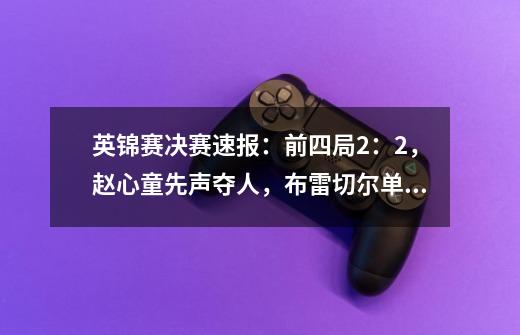 英锦赛决赛速报:前四局2:2,赵心童先声夺人,布雷切尔单杆133-第1张-游戏信息-龙启网