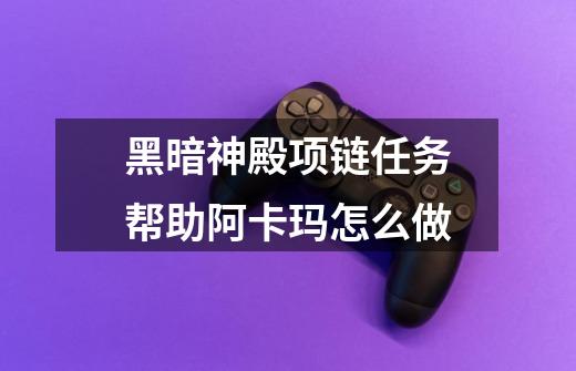 黑暗神殿项链任务帮助阿卡玛怎么做-第1张-游戏信息-龙启网