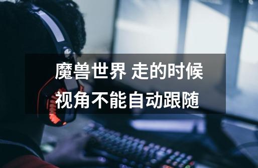 魔兽世界 走的时候视角不能自动跟随-第1张-游戏信息-龙启网