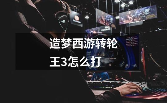 造梦西游转轮王3怎么打-第1张-游戏信息-龙启网