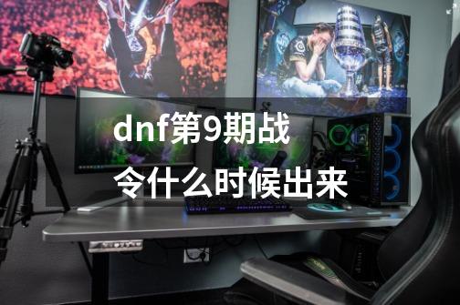 dnf第9期战令什么时候出来-第1张-游戏信息-龙启网