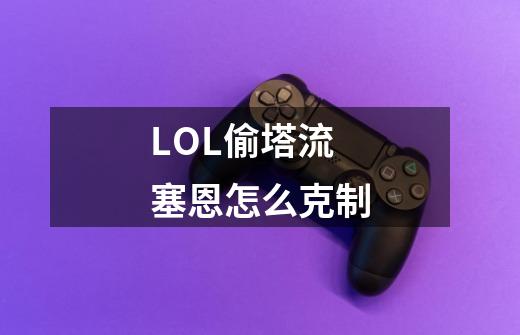 LOL偷塔流塞恩怎么克制-第1张-游戏信息-龙启网