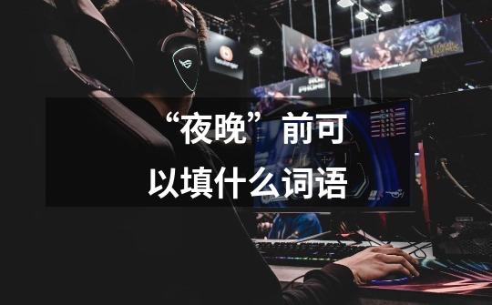 “夜晚”前可以填什么词语-第1张-游戏信息-龙启网